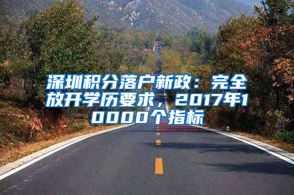 深圳积分落户新政：完全放开学历要求，2017年10000个指标