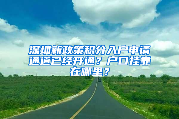 深圳新政策积分入户申请通道已经开通？户口挂靠在哪里？