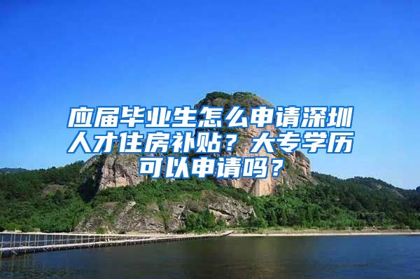 应届毕业生怎么申请深圳人才住房补贴？大专学历可以申请吗？